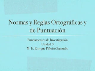 Normas y Reglas Ortográficas y
de Puntuación
Fundamentos de Investigación
Unidad 3
M. E. Enrique Piñeiro Zamudio
 