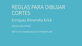 REGLAS PARA DIBUJAR CORTES 
Enriquez Almendra Erick 
DIBUJO INDUSTRIAL 
INSTITUTO TECNOLOGICO DE MINATITLAN  