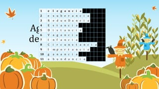 Agregar un título
de diapositiva (3)
1 e l e g a n c i a
2 e x u b e r a n c i a
3 R e d u n D a n c i a
4 E s t a n c i a
5 D i s t a n c i a
6 V a g a n c i a
7 I n f a n c i a
8 C i r c u n s t a n c i a
9 I m p o r t a n c i a
10 g a n a n c i a
11 a b u n d a n c i a
 