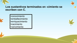 Los sustantivos terminados en -cimiento se
escriben con C.
•conocimiento
•embellecimiento
•enriquecimiento
•nacimiento
•vencimiento
 