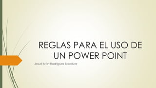 REGLAS PARA EL USO DE
UN POWER POINT
Josué Iván Rodríguez Balcázar
 