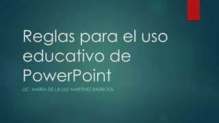 Reglas para el uso
educativo de
PowerPoint
LIC. MARÍA DE LA LUZ MARTÍNEZ BARBOZA
 