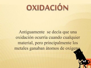 Antiguamente se decía que una
oxidación ocurría cuando cualquier
material, pero principalmente los
metales ganaban átomos de oxígeno.
 