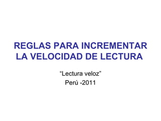 REGLAS PARA INCREMENTAR
LA VELOCIDAD DE LECTURA
       “Lectura veloz”
         Perú -2011
 