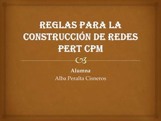 REGLAS PARA LA CONSTRUCCIÓN DE REDES PERT CPM Alumna  Alba Peralta Cisneros 