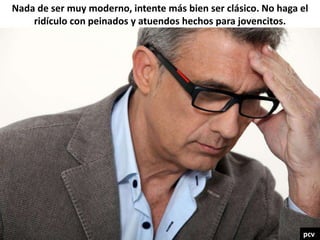 Nada de ser muy moderno, intente más bien ser clásico. No haga el
ridículo con peinados y atuendos hechos para jovencitos.
pcv
 