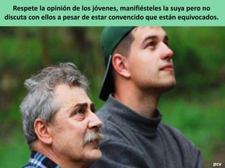 Respete la opinión de los jóvenes, manifiésteles la suya pero no
discuta con ellos a pesar de estar convencido que están equivocados.
pcv
 