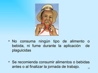 • No consuma ningún tipo de alimento o
  bebida, ni fume durante la aplicación de
  plaguicidas


• Se recomienda consumir alimentos o bebidas
  antes o al finalizar la jornada de trabajo. 15
 