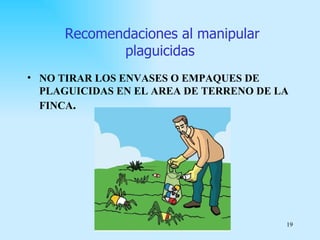Recomendaciones al manipular
            plaguicidas
• NO TIRAR LOS ENVASES O EMPAQUES DE
  PLAGUICIDAS EN EL AREA DE TERRENO DE LA
  FINCA.




                                        19
 
