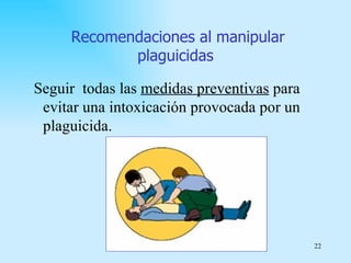 Recomendaciones al manipular
            plaguicidas

Seguir todas las medidas preventivas para
 evitar una intoxicación provocada por un
 plaguicida.




                                            22
 