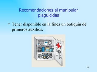 Recomendaciones al manipular
              plaguicidas

• Tener disponible en la finca un botiquín de
  primeros auxilios.




                                                23
 