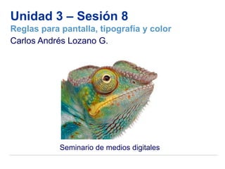 Unidad 3 – Sesión 8
Reglas para pantalla, tipografía y color
Carlos Andrés Lozano G.




            Seminario de medios digitales
 