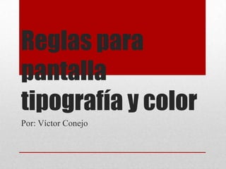 Reglas para
pantalla
tipografía y color
Por: Víctor Conejo
 