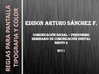 Edison Arturo Sánchez F. Comunicación Social – Periodismo Seminario de Comunicación Digital Grupo 4 2011 REGLAS PARA PANTALLA  TIPOGRAFIA Y COLOR 