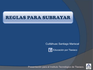 Cuitláhuac Santiago Mariscal
REGLAS PARA SUBRAYAR
Presentación para el Instituto Tecnológico de Tlaxiaco.
Educación por Tlaxiaco
 
