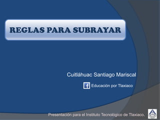 Cuitláhuac Santiago Mariscal
REGLAS PARA SUBRAYAR
Presentación para el Instituto Tecnológico de Tlaxiaco.
Educación por Tlaxiaco
 