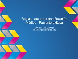 Reglas para tener una Relación
Médico - Paciente exitosa
Dr Victor Melt Campos
vmeltcampos@utexas.edu
 