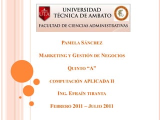 Pamela Sánchez  Marketing y Gestión de Negocios Quinto “A” computación APLICADA II Ing. Efraín tibanta Febrero 2011 – Julio 2011 