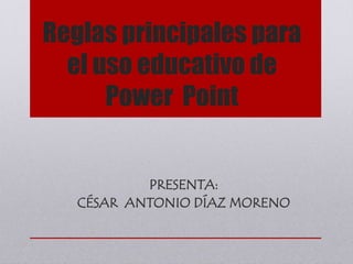Reglas principales para
el uso educativo de
Power Point
PRESENTA:
CÉSAR ANTONIO DÍAZ MORENO
 