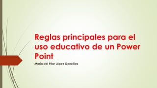 Reglas principales para el
uso educativo de un Power
Point
María del Pilar López González
 
