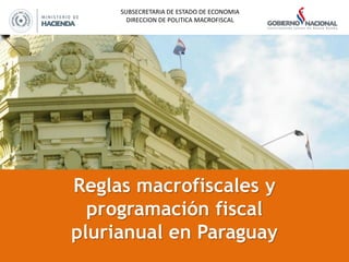 Reglas macrofiscales y
programación fiscal
plurianual en Paraguay
SUBSECRETARIA DE ESTADO DE ECONOMIA
DIRECCION DE POLITICA MACROFISCAL
 