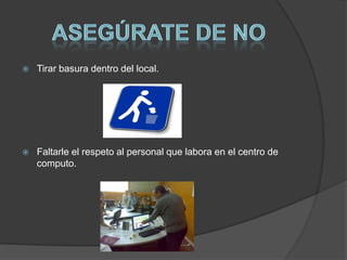   Tirar basura dentro del local.




   Faltarle el respeto al personal que labora en el centro de
    computo.
 