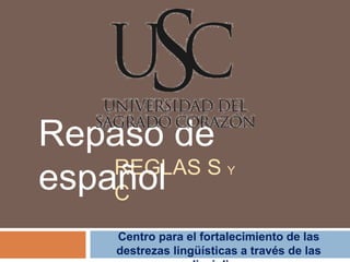 Repaso de
    REGLAS S
español
    C
                         Y




     Centro para el fortalecimiento de las
     destrezas lingüísticas a través de las
 