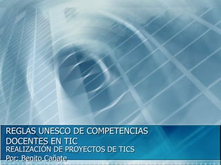 REGLAS UNESCO DE COMPETENCIAS
DOCENTES EN TIC
REALIZACIÓN DE PROYECTOS DE TICS
Por: Benito Cañate
 