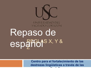 Repaso de
   REGLAS X, Y &
español
   Z

      Centro para el fortalecimiento de las
      destrezas lingüísticas a través de las
 