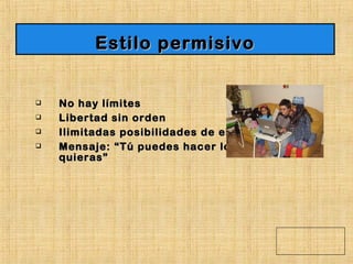  No hay límitesNo hay límites
 Libertad sin ordenLibertad sin orden
 Ilimitadas posibilidades de elecciónIlimitadas posibilidades de elección
 Mensaje: “Tú puedes hacer lo queMensaje: “Tú puedes hacer lo que
quieras”quieras”
Estilo permisivoEstilo permisivo
 