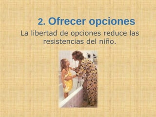 2. Ofrecer opciones
La libertad de opciones reduce las
resistencias del niño.
 