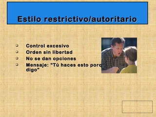  Control excesivoControl excesivo
 Orden sin libertadOrden sin libertad
 No se dan opcionesNo se dan opciones
 Mensaje: “Tú haces esto porque yo loMensaje: “Tú haces esto porque yo lo
digo”digo”
Estilo restrictivo/autoritarioEstilo restrictivo/autoritario
 