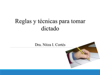 Reglas y técnicas para tomar
dictado
Dra. Nitza I. Cortés
 