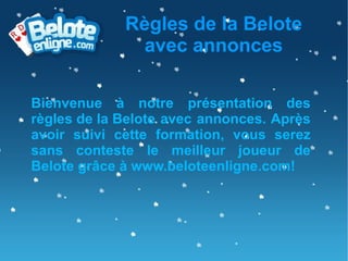 Règles de la Belote avec annonces Bienvenue à notre présentation des  règles de la Belote  avec annonces. Après avoir suivi cette formation, vous serez sans conteste le meilleur joueur de Belote grâce à www.beloteenligne.com! 