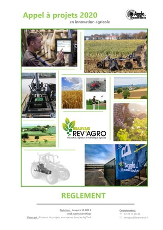 Appel à projets 2020
REGLEMENT
Dotation : Jusqu’à 10 000 €
et d’autres bénéfices
Pour qui : Porteurs de projets, entreprises dans les AgTech
Coordonnées :
 : 03 44 15 68 38
 : revagro@beauvaisis.fr
en innovation agricole
 