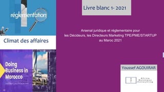 Climat des affaires
Arsenal juridique et réglementaire pour
les Décideurs, les Directeurs Marketing TPE/PME/STARTUP
au Maroc 2021
Livre blanc 1- 2021
Youssef AGOUIRAR
 