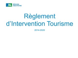 RÈGLEMENT D’INTERVENTION TOURISME 2014-2020
Règlement
d’Intervention Tourisme
2014-2020
 