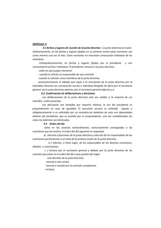 ARTICULO 4 
4.1 fechas y lugares de reunión de la junta directiva : La junta directiva se reúne: 
Ordinariamente, en las fechas y lugares fijados en su primera sesión.estas reuniones son como mínimo una vez al mes. Estas reuniones no necesitan convocación individual de los miembros. 
Extraordinariamente, en fechas y lugares fijados por el presidente y con convocatoria escrita e individual. El presidente convoca a la junta directiva: 
-cada vez que juzgue necesario. 
- cuando la solicite un responsable de una comisión 
-cuando lo soliciten cinco miembros de la junta directiva. 
-automáticamente el sábado que sigue a la renovación de la junta directiva por la Asamblea General con convocación escrita e individual dirigidas de oficio por el secretario general de la junta directiva saliente, por el secretario general adjunto y si 
4.2. Confirmación de deliberaciones y decisiones 
Las deliberaciones de la junta directiva solo son validas si la mayoría de sus miembro están presentes. 
Las decisiones son tomadas por mayoría relativa, la voz del presidente es preponderante en caso de igualdad. El escrutinio secreto es utilizado regular y obligatoriamente si es solicitado por un miembro.los boletines de voto son depositados delante del presidente, que es asistido por el vicepresidente, una vez contabilizados los votos los boletines son destruidos. 
4.3 Orden del día 
Salvo en las sesiones extraordinarias, exclusivamente consagradas a las cuestiones que las motivo, el orden del día siguiente es respetado. 
a/ elección a funciones de la junta directiva y elección de los responsables de las comisiones permanentes si se trata de la primera sesión de la junta directiva. 
b / informe, si tiene lugar, de los responsables de las diversas comisiones, debates y conclusiones. 
c / lectura por el secretario general y debate por la junta directiva de las cuestión que están en el orden del día y que pueden dar lugar: 
-una decisión de la junta directiva. 
-reenvío a otra sesión. 
- reenvío a estudio por la comisión competente. 
- rechazo.  