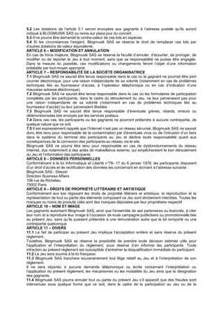 5.2 Les dotations de l’article 5.1 seront envoyées aux gagnants à l’adresse postale qu’ils auront
indiqué à BLOGMUSIK SAS ou remis sur place jour du concert.
5.3 Il ne pourra être demandé la contre-valeur de ces lots en espèces.
5.4 Si les circonstances l’exigent, Blogmusik SAS se réserve le droit de remplacer ces lots par
d’autres dotations de valeur équivalente.
ARTICLE 6 – MODIFICATION ET ANNULATION
En cas de force majeure, Blogmusik SAS se réserve la faculté d’annuler, d’écourter, de proroger, de
modifier ou de reporter le Jeu à tout moment, sans que sa responsabilité ne puisse être engagée.
Dans la mesure du possible, ces modifications ou changements feront l’objet d’une information
préalable par tout moyen approprié.
ARTICLE 7 – RESPONSABILITÉ DE LA SOCIÉTÉ ORGANISATRICE
7.1 Blogmusik SAS ne saurait être tenue responsable dans le cas où le gagnant ne pourrait être joint
courrier électronique, pour une raison indépendante de sa volonté (notamment en cas de problèmes
techniques liés au fournisseur d’accès, à l’opérateur téléphonique ou en cas d’indication d’une
mauvaise adresse électronique).
7.2 Blogmusik SAS ne saurait être tenue responsable dans le cas où les formulaires de participation
complétés par les participants, dans le cadre du déroulement du Jeu, ne leur parvenaient pas pour
une raison indépendante de sa volonté (notamment en cas de problèmes techniques liés au
fournisseur d’accès) ou leur parvenaient illisibles.
7.3 Blogmusik SAS ne saurait être tenue responsable d’éventuels grèves, retards, erreurs ou
détériorationsdes lots envoyés par les services postaux.
7.4 Dans ces cas, les participants ou les gagnants ne pourront prétendre à aucune contrepartie, de
quelque nature que ce soit.
7.5 Il est expressément rappelé que l’Internet n’est pas un réseau sécurisé. Blogmusik SAS ne saurait
donc être tenu pour responsable de la contamination par d’éventuels virus ou de l’intrusion d’un tiers
dans le système du terminal des participants au Jeu et décline toute responsabilité quant aux
conséquences de la connexion des participants au réseau via le site.
Blogmusik SAS ne pourra être tenu pour responsable en cas de dysfonctionnements du réseau
Internet, dus notamment à des actes de malveillance externe, qui empêcheraient le bon déroulement
du Jeu et l’information des participants.
ARTICLE 8 – DONNÉES PERSONNELLES
Conformément à la loi Informatique et Liberté n°78- 17 du 6 janvier 1978, les participants disposent
d’un droit d’accès et de rectification des données les concernant en écrivant à l’adresse suivante :
Blogmusik SAS - Deezer
Direction Business Affairs
108 rue de Richelieu
75002 Paris
ARTICLE 9 – DROITS DE PROPRIÉTÉ LITTÉRAIRE ET ARTISTIQUE
Conformément aux lois régissant les droits de propriété littéraire et artistique, la reproduction et la
représentation de tout ou partie des éléments composant ce Jeu sont strictement interdites. Toutes les
marques ou noms de produits cités sont des marques déposées par leur propriétaire respectif.
ARTICLE 10 – NOM ET IMAGE
Les gagnants autorisent Blogmusik SAS, ainsi que l’ensemble de ses partenaires ou licenciés, à citer
leur nom et à reproduire leur image à l’occasion de toute campagne publicitaire ou promotionnelle liée
au présent Jeu, sans qu’ils puissent prétendre à une rémunération autre que le lot remporté ou une
contrepartie quelconque.
ARTICLE 11 – DIVERS
11.1 Le fait de participer au présent Jeu implique l’acceptation entière et sans réserve du présent
règlement.
Toutefois, Blogmusik SAS se réserve la possibilité de prendre toute décision estimée utile pour
l’application et l’interprétation du règlement, sous réserve d’en informer les participants. Toute
infraction au présent règlement est susceptible d’entraîner la disqualification immédiate du participant.
11.2 Le Jeu sera soumis à la loi française.
11.3 Blogmusik SAS tranchera souverainement tout litige relatif au Jeu et à l’interprétation de son
règlement.
Il ne sera répondu à aucune demande téléphonique ou écrite concernant l’interprétation ou
l’application du présent règlement, les mécanismes ou les modalités du Jeu ainsi que la désignation
des gagnants.
11.4 Blogmusik SAS pourra annuler tout ou partie du présent Jeu s’il apparaît que des fraudes sont
intervenues sous quelque forme que ce soit, dans le cadre de la participation au Jeu ou de la
 