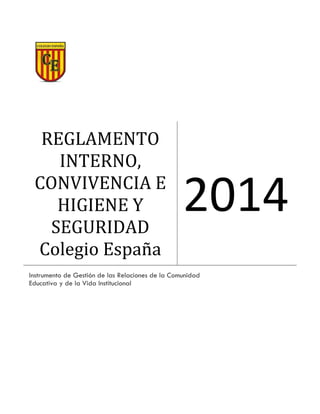 REGLAMENTO
INTERNO,
CONVIVENCIA E
HIGIENE Y
SEGURIDAD
Colegio España
2014
Instrumento de Gestión de las Relaciones de la Comunidad
Educativa y de la Vida Institucional
 
