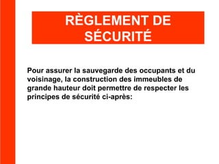 RÈGLEMENT DE
SÉCURITÉ
Pour assurer la sauvegarde des occupants et du
voisinage, la construction des immeubles de
grande hauteur doit permettre de respecter les
principes de sécurité ci-après:

 