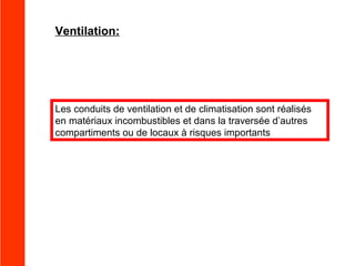 Ventilation:

Les conduits de ventilation et de climatisation sont réalisés
en matériaux incombustibles et dans la traversée d’autres
compartiments ou de locaux à risques importants

 