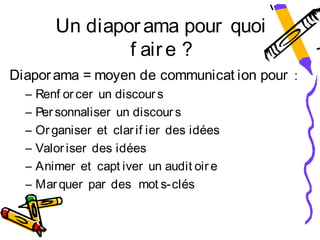 Un diapor ama pour quoi
                 f air e ?
Diapor ama = moyen de communicat ion pour :
  –   Renf or cer un discour s
  –   Per sonnaliser un discour s
  –   Or ganiser et clar if ier des idées
  –   Valor iser des idées
  –   Animer et capt iver un audit oir e
  –   Mar quer par des  mot s-clés
 