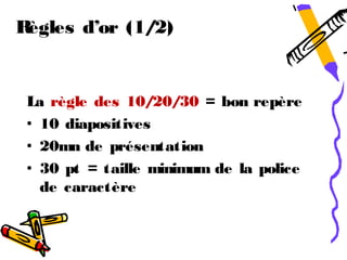Règles d’or (1/2)


 La règle des 10/20/30 = bon repère
 • 10 diapositives
 • 20mn de présentation
 • 30 pt = taille minimum de la police
   de caractère
 