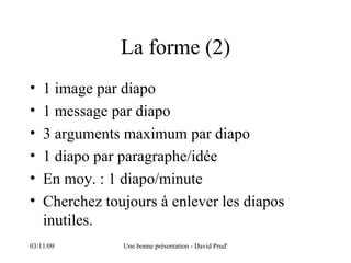 La forme (2) 1 image par diapo 1 message par diapo 3 arguments maximum par diapo 1 diapo par paragraphe/idée En moy. : 1 diapo/minute Cherchez toujours à enlever les diapos inutiles. 