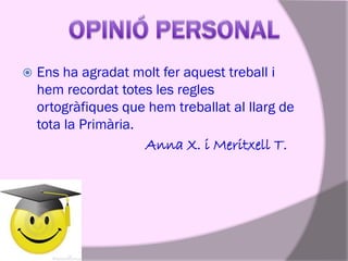 

Ens ha agradat molt fer aquest treball i
hem recordat totes les regles
ortogràfiques que hem treballat al llarg de
tota la Primària.

Anna X. i Meritxell T.

 