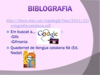 http://blocs.xtec.cat/mgalleg9/files/2011/12/
ortografia-catalana.pdf
 Em buscat a...
:
-Gifs
-Gifmania
 Quadernet de llengua catalana 6è (Ed.
Nadal)

 