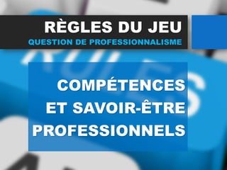 RÈGLES DU JEU
COMPÉTENCES
ET SAVOIR-ÊTRE
PROFESSIONNELS
QUESTION DE PROFESSIONNALISME
 