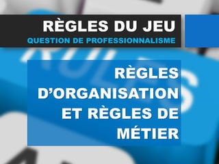 RÈGLES DU JEU
RÈGLES
D’ORGANISATION
ET RÈGLES DE
MÉTIER
QUESTION DE PROFESSIONNALISME
 