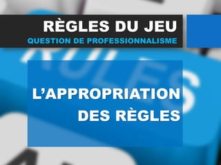 RÈGLES DU JEU
L’APPROPRIATION
DES RÈGLES
QUESTION DE PROFESSIONNALISME
 
